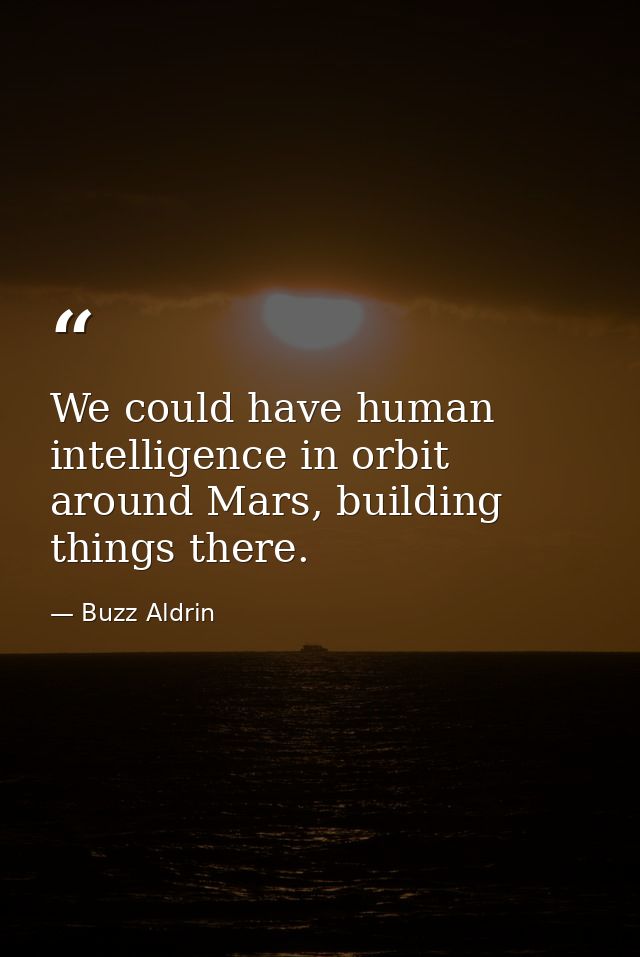We could have human intelligence in orbit around Mars, building things there. — Buzz Aldrin