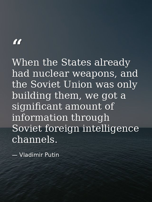 When the States already had nuclear weapons, and the Soviet Union was only building them, we got a significant amount of — Vladimir Putin
