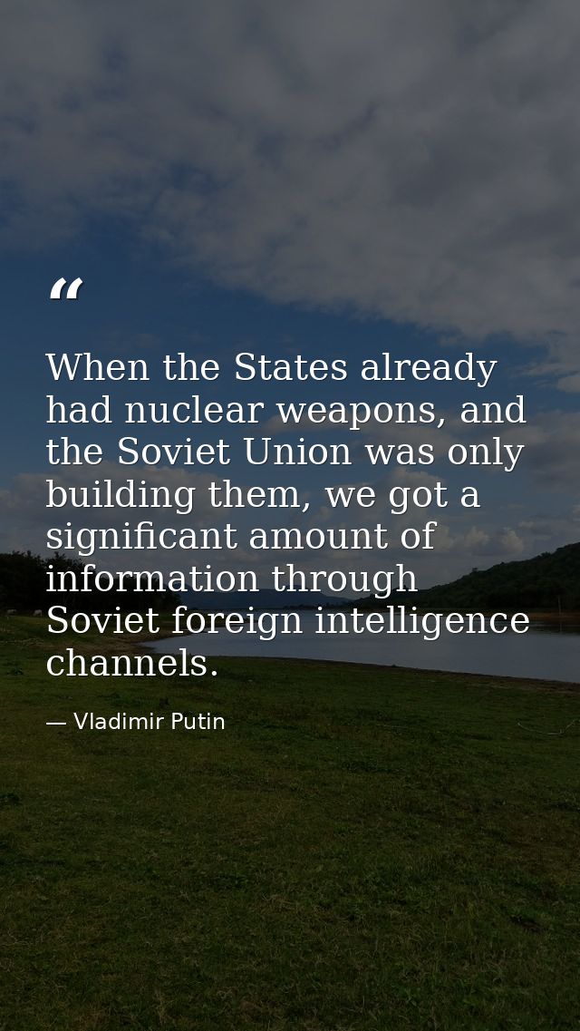 When the States already had nuclear weapons, and the Soviet Union was only building them, we got a significant amount of — Vladimir Putin