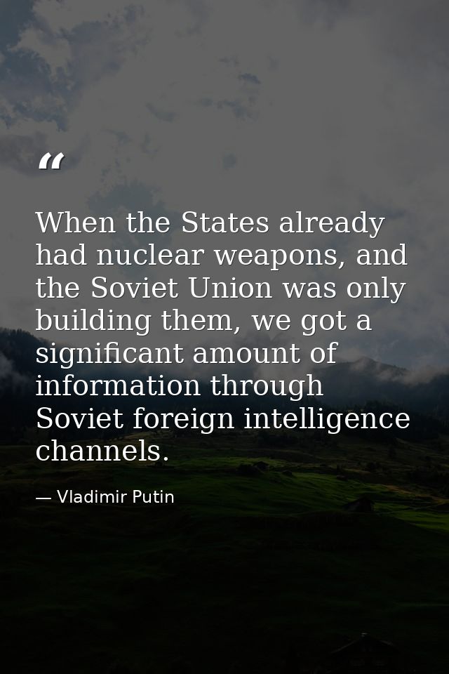 When the States already had nuclear weapons, and the Soviet Union was only building them, we got a significant amount of — Vladimir Putin