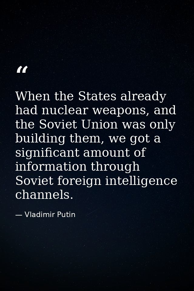 When the States already had nuclear weapons, and the Soviet Union was only building them, we got a significant amount of — Vladimir Putin