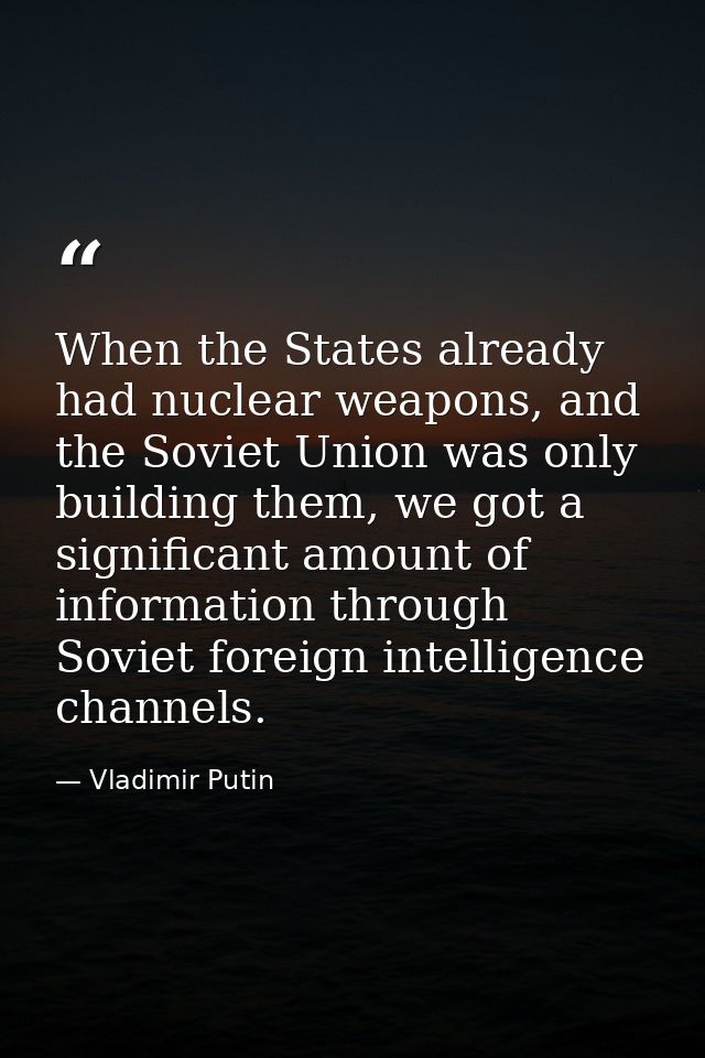 When the States already had nuclear weapons, and the Soviet Union was only building them, we got a significant amount of — Vladimir Putin