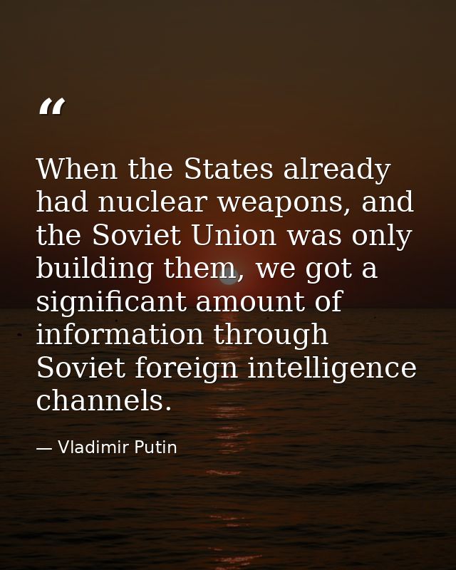 When the States already had nuclear weapons, and the Soviet Union was only building them, we got a significant amount of — Vladimir Putin