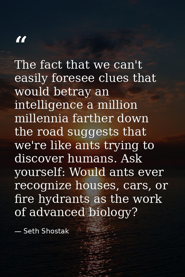The fact that we can't easily foresee clues that would betray an intelligence a million millennia farther down the road  — Seth Shostak