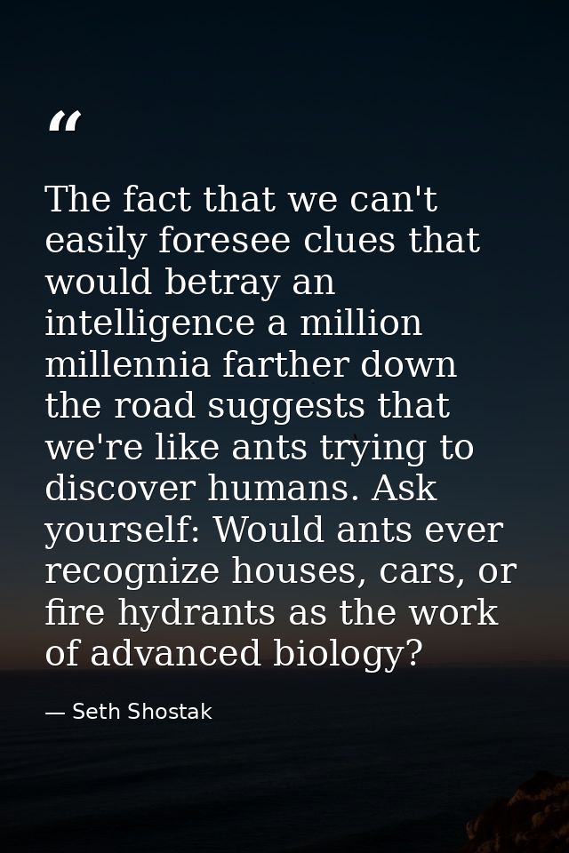The fact that we can't easily foresee clues that would betray an intelligence a million millennia farther down the road  — Seth Shostak