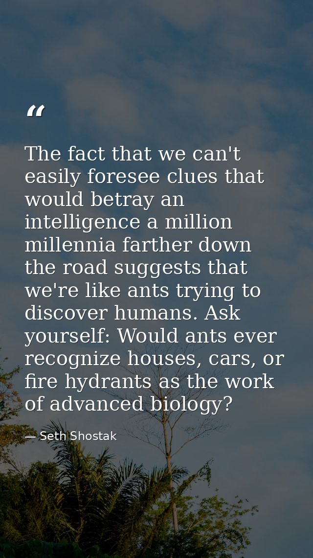 The fact that we can't easily foresee clues that would betray an intelligence a million millennia farther down the road  — Seth Shostak