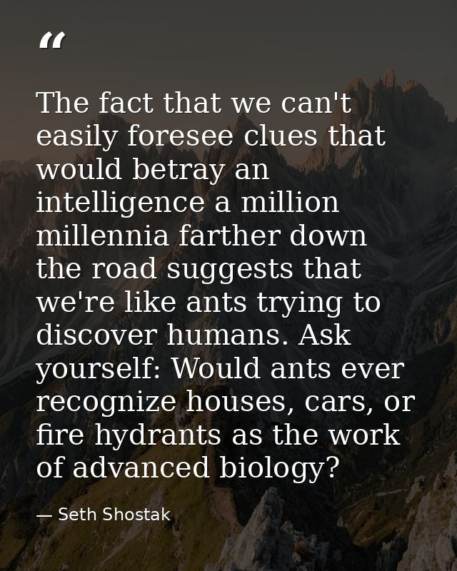The fact that we can't easily foresee clues that would betray an intelligence a million millennia farther down the road  — Seth Shostak