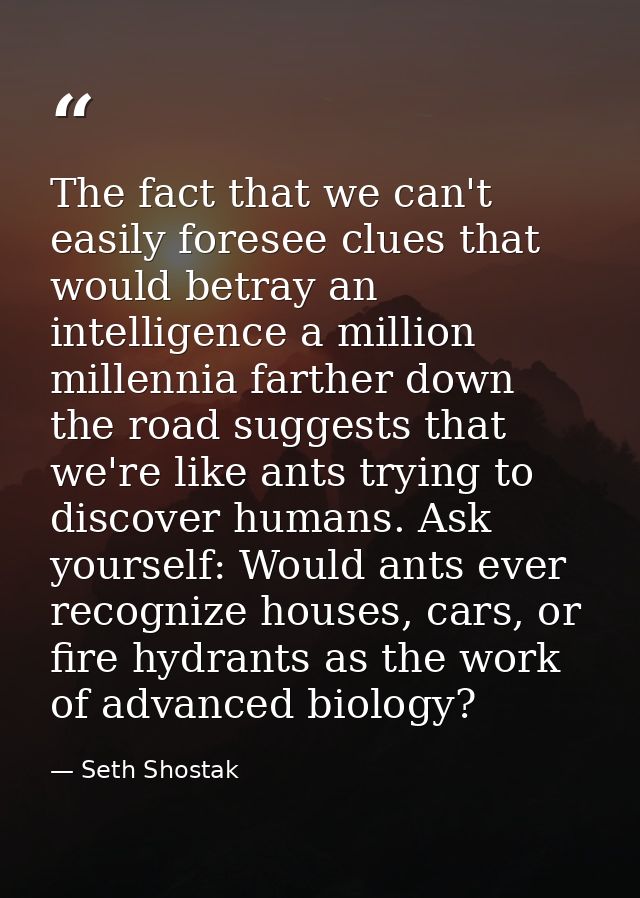 The fact that we can't easily foresee clues that would betray an intelligence a million millennia farther down the road  — Seth Shostak