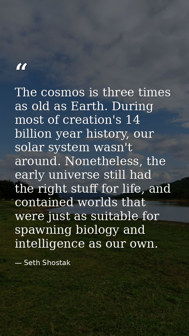 The cosmos is three times as old as Earth. During most of creation's 14 billion year history, our solar system wasn't ar — Seth Shostak