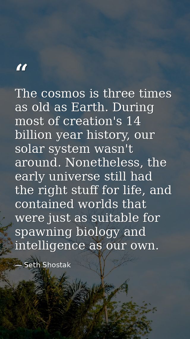 The cosmos is three times as old as Earth. During most of creation's 14 billion year history, our solar system wasn't ar — Seth Shostak