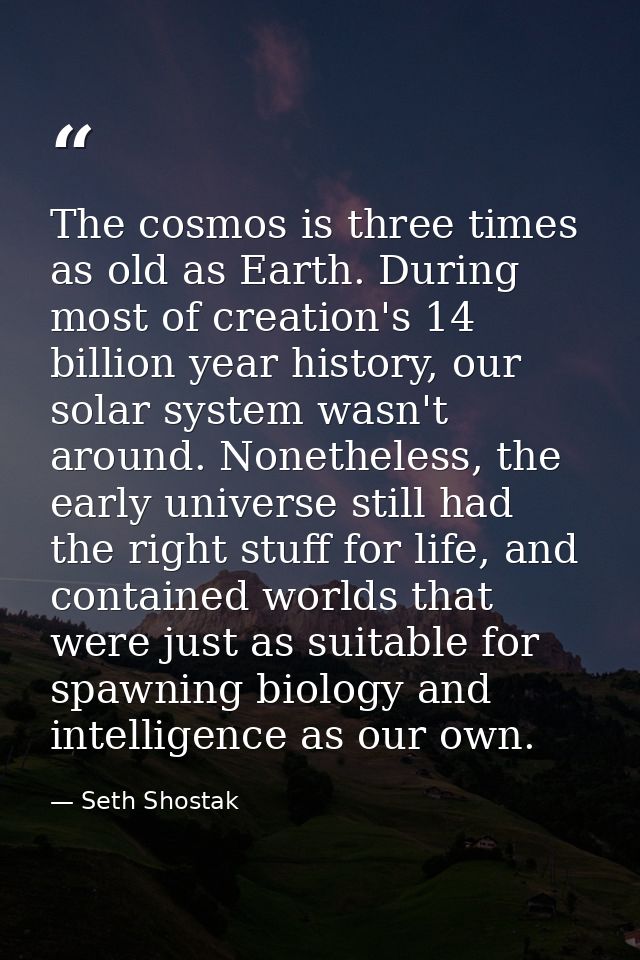 The cosmos is three times as old as Earth. During most of creation's 14 billion year history, our solar system wasn't ar — Seth Shostak