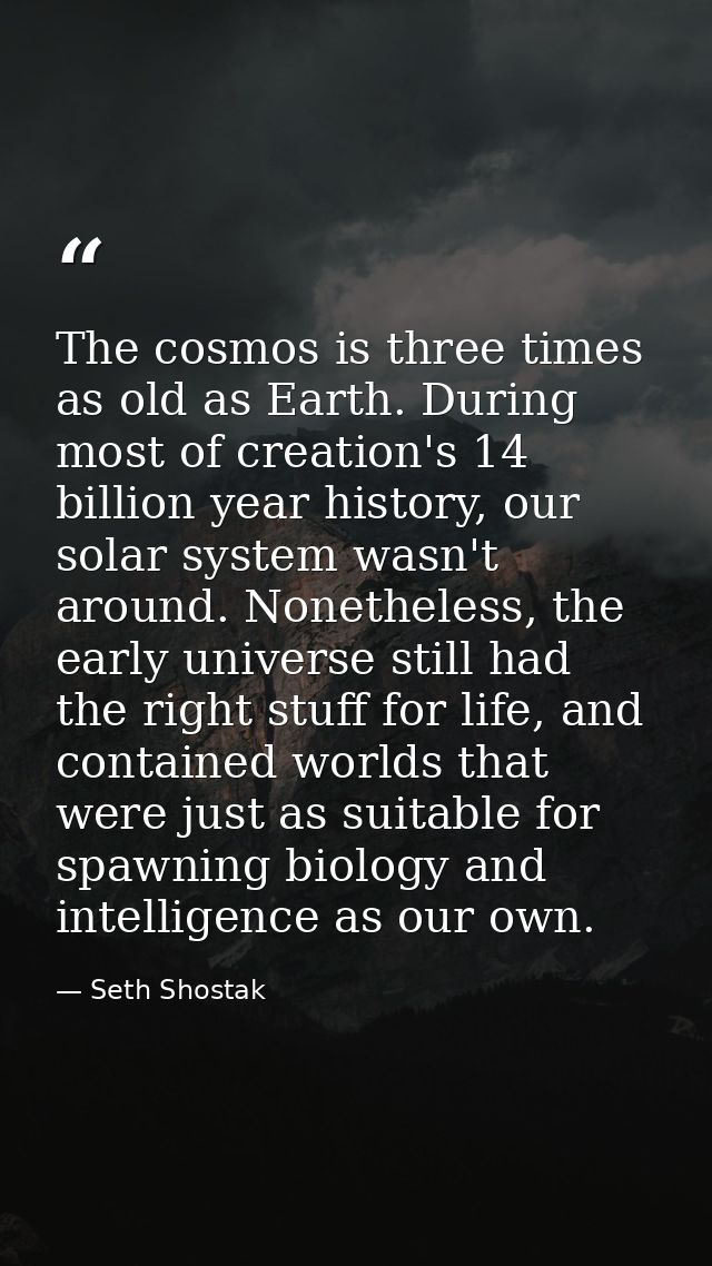 The cosmos is three times as old as Earth. During most of creation's 14 billion year history, our solar system wasn't ar — Seth Shostak