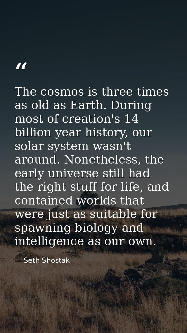 The cosmos is three times as old as Earth. During most of creation's 14 billion year history, our solar system wasn't ar — Seth Shostak