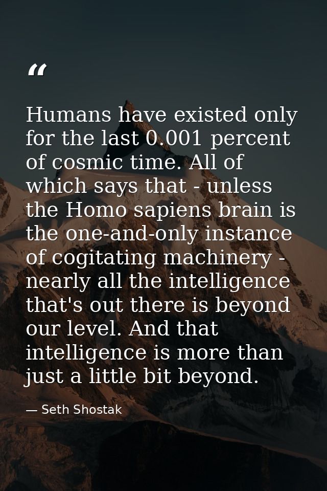 Humans have existed only for the last 0.001 percent of cosmic time. All of which says that - unless the Homo sapiens bra — Seth Shostak