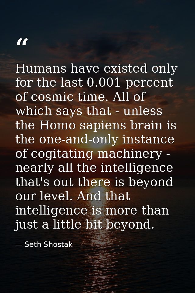 Humans have existed only for the last 0.001 percent of cosmic time. All of which says that - unless the Homo sapiens bra — Seth Shostak