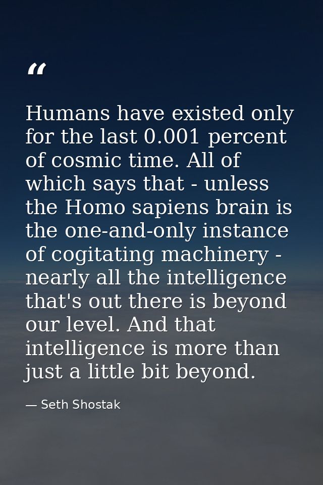 Humans have existed only for the last 0.001 percent of cosmic time. All of which says that - unless the Homo sapiens bra — Seth Shostak