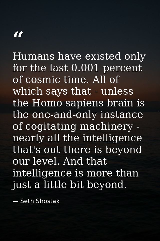 Humans have existed only for the last 0.001 percent of cosmic time. All of which says that - unless the Homo sapiens bra — Seth Shostak