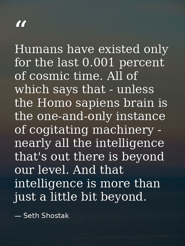 Humans have existed only for the last 0.001 percent of cosmic time. All of which says that - unless the Homo sapiens bra — Seth Shostak