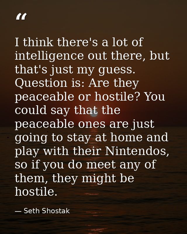 I think there's a lot of intelligence out there, but that's just my guess. Question is: Are they peaceable or hostile? Y — Seth Shostak