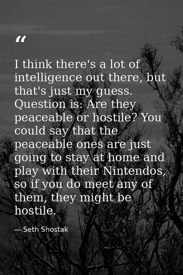 I think there's a lot of intelligence out there, but that's just my guess. Question is: Are they peaceable or hostile? Y — Seth Shostak