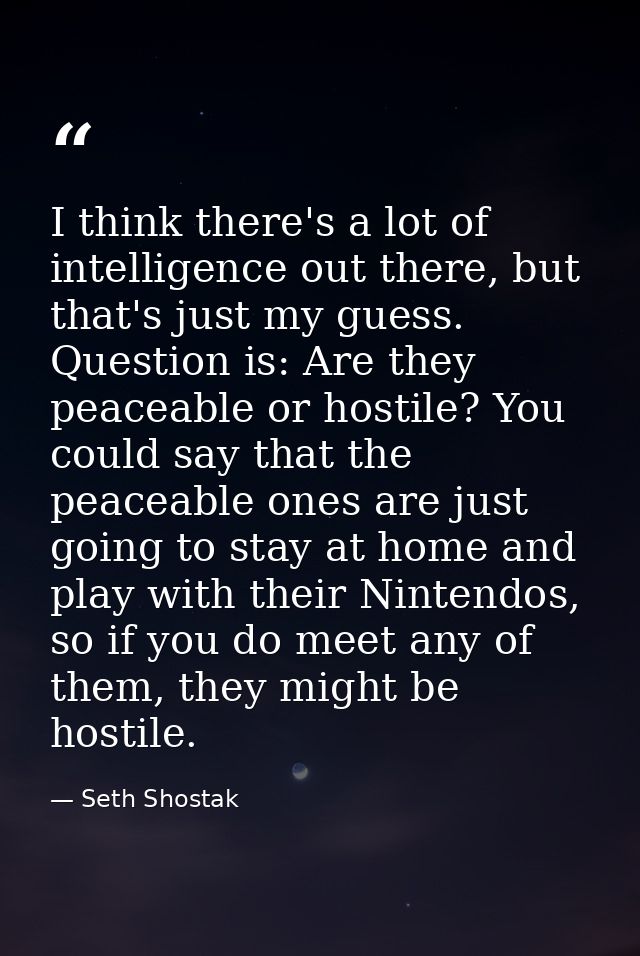 I think there's a lot of intelligence out there, but that's just my guess. Question is: Are they peaceable or hostile? Y — Seth Shostak