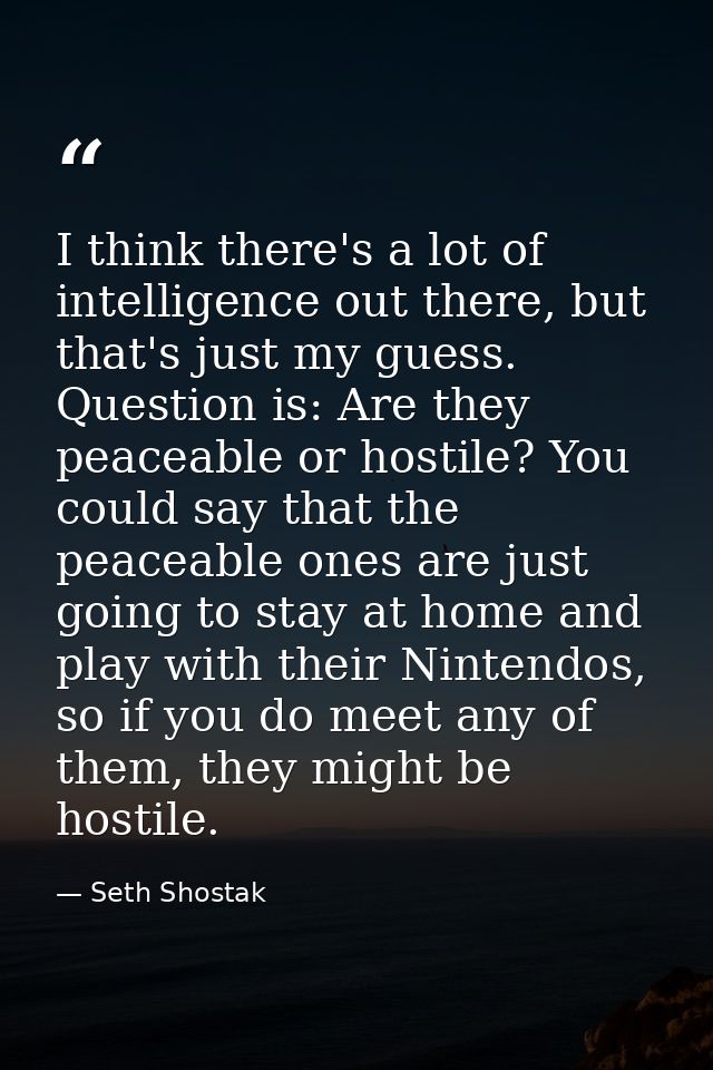 I think there's a lot of intelligence out there, but that's just my guess. Question is: Are they peaceable or hostile? Y — Seth Shostak