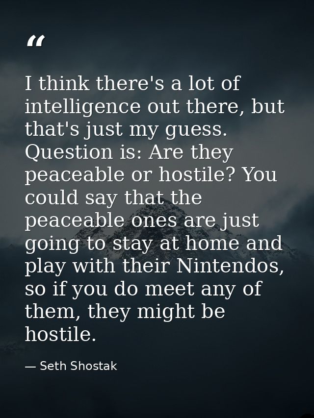 I think there's a lot of intelligence out there, but that's just my guess. Question is: Are they peaceable or hostile? Y — Seth Shostak