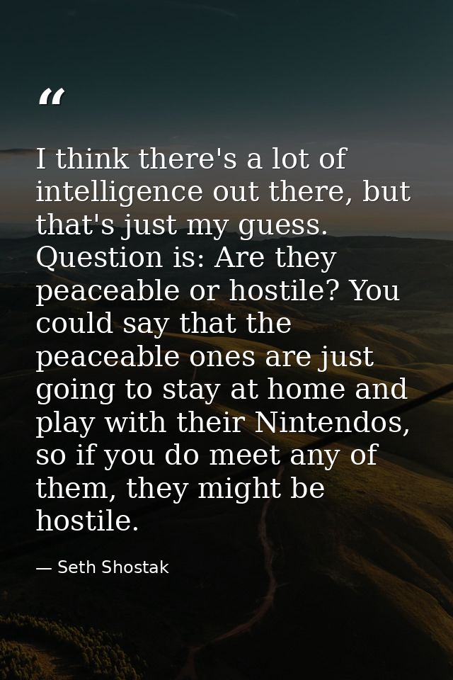 I think there's a lot of intelligence out there, but that's just my guess. Question is: Are they peaceable or hostile? Y — Seth Shostak