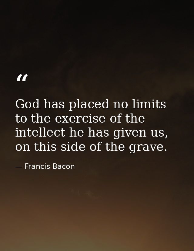 God has placed no limits to the exercise of the intellect he has given us, on this side of the grave. — Francis Bacon