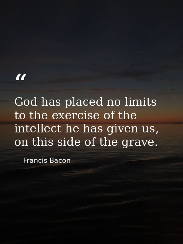 God has placed no limits to the exercise of the intellect he has given us, on this side of the grave. — Francis Bacon