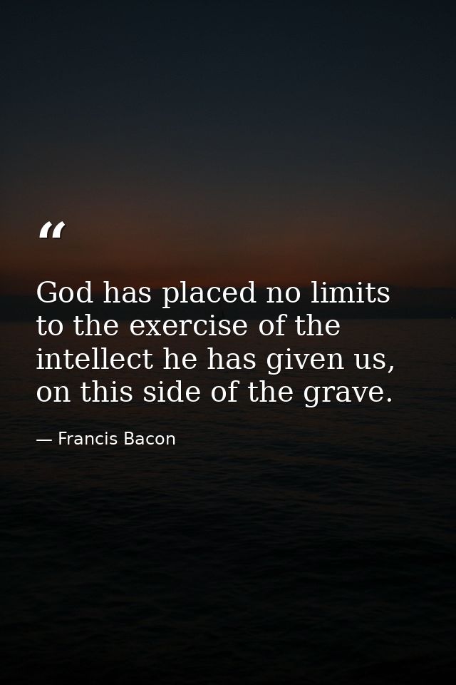 God has placed no limits to the exercise of the intellect he has given us, on this side of the grave. — Francis Bacon