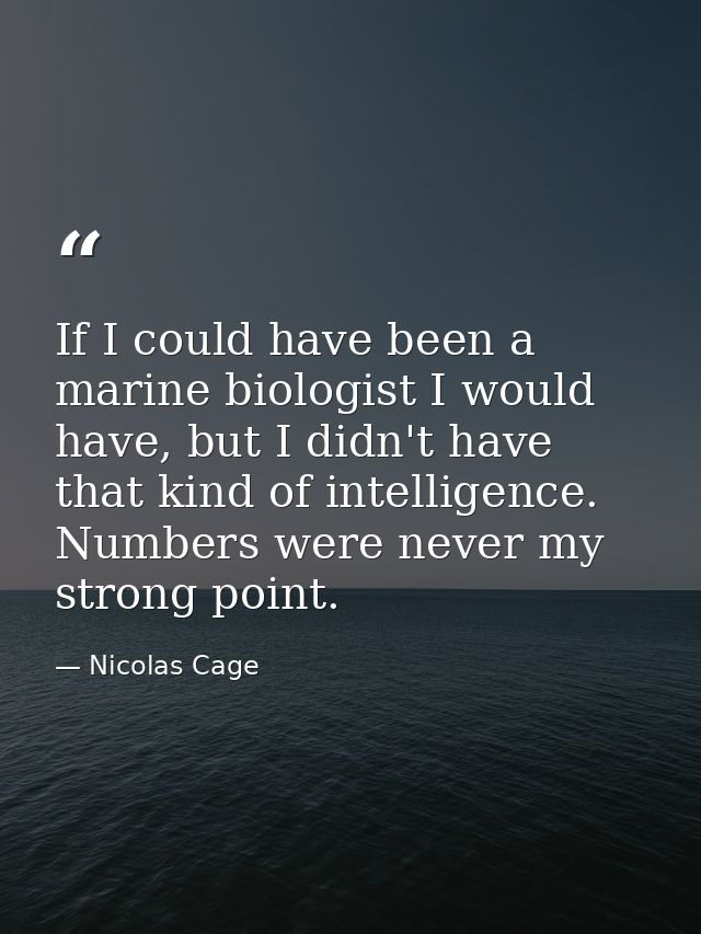 If I could have been a marine biologist I would have, but I didn't have that kind of intelligence. Numbers were never my — Nicolas Cage