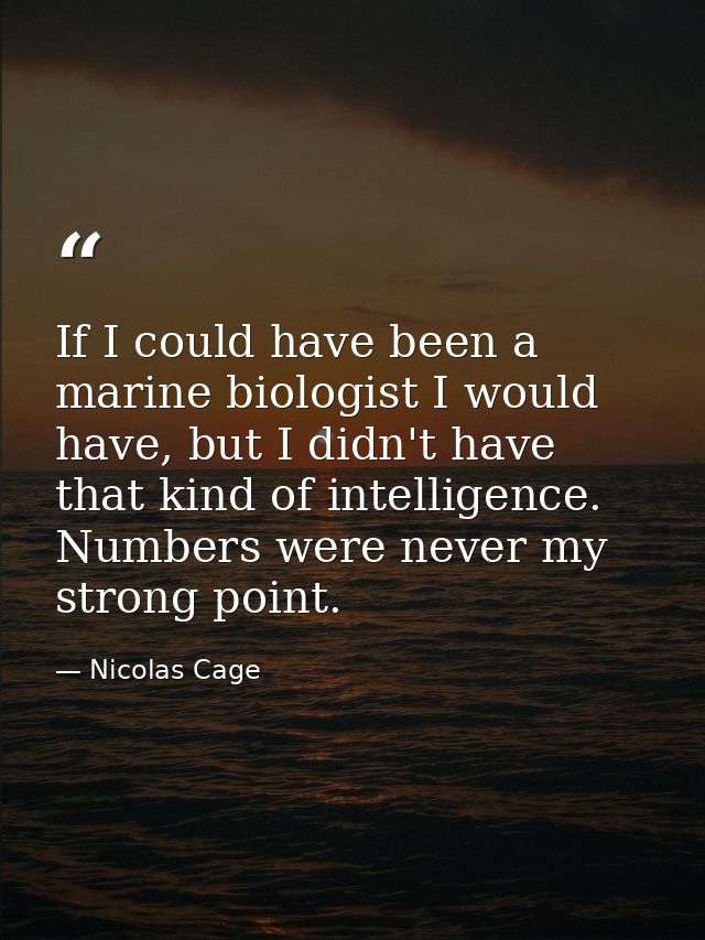 If I could have been a marine biologist I would have, but I didn't have that kind of intelligence. Numbers were never my — Nicolas Cage