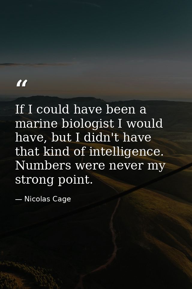 If I could have been a marine biologist I would have, but I didn't have that kind of intelligence. Numbers were never my — Nicolas Cage