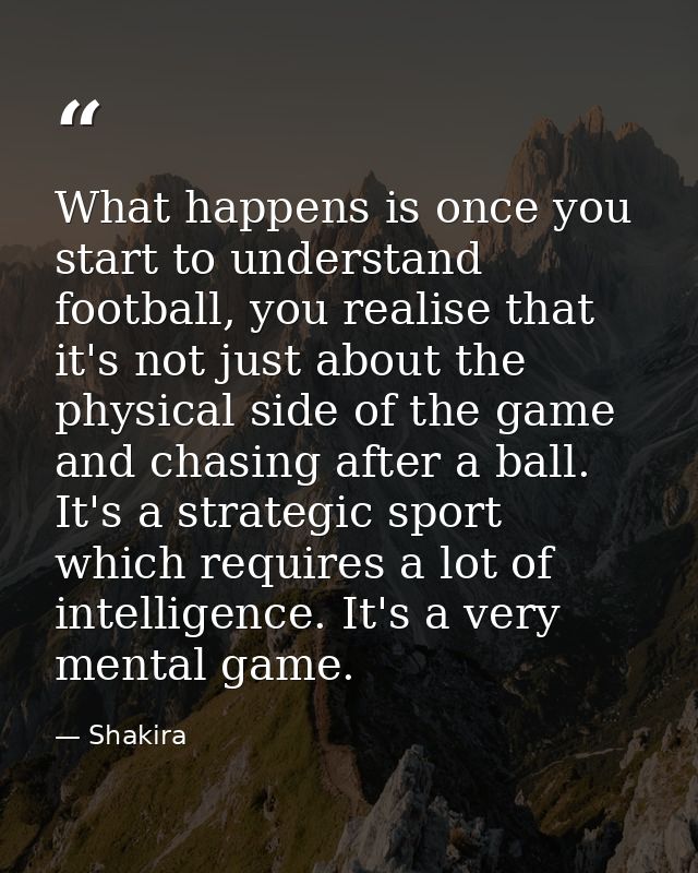 What happens is once you start to understand football, you realise that it's not just about the physical side of the gam — Shakira