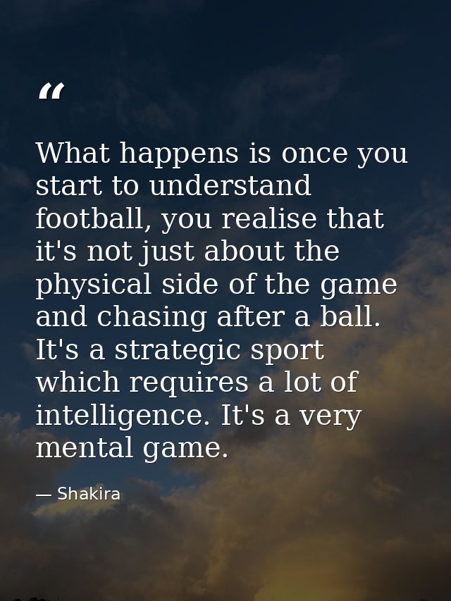 What happens is once you start to understand football, you realise that it's not just about the physical side of the gam — Shakira