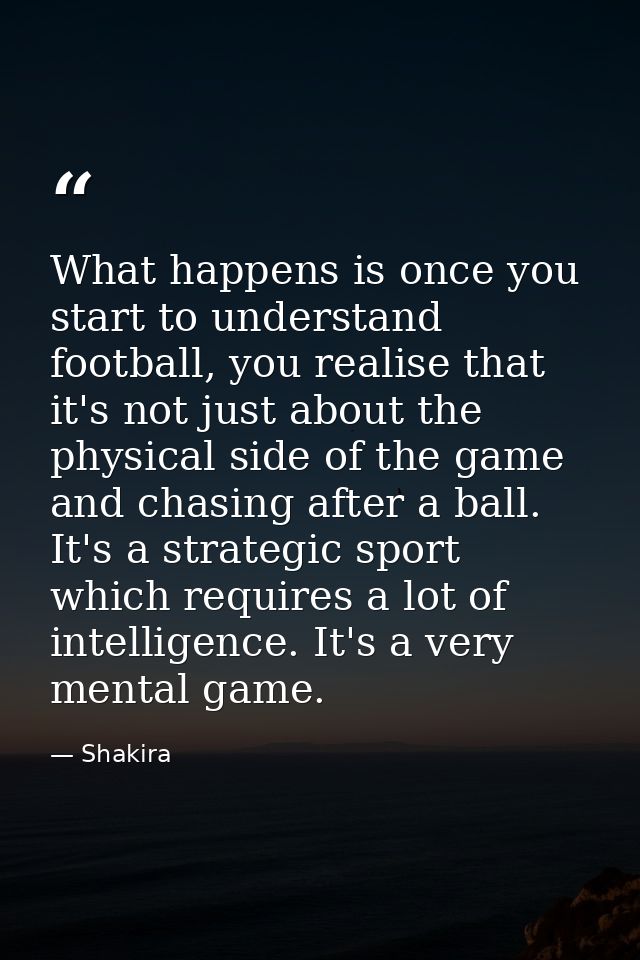 What happens is once you start to understand football, you realise that it's not just about the physical side of the gam — Shakira