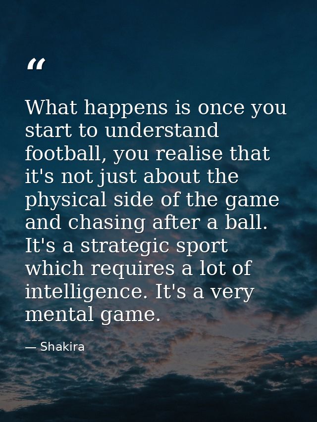 What happens is once you start to understand football, you realise that it's not just about the physical side of the gam — Shakira