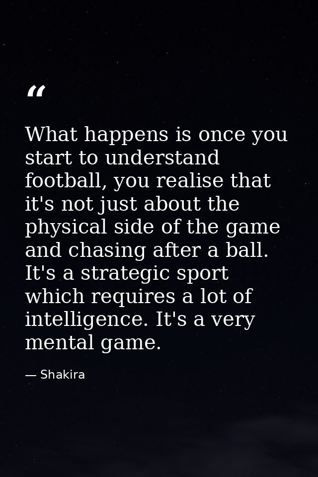 What happens is once you start to understand football, you realise that it's not just about the physical side of the gam — Shakira