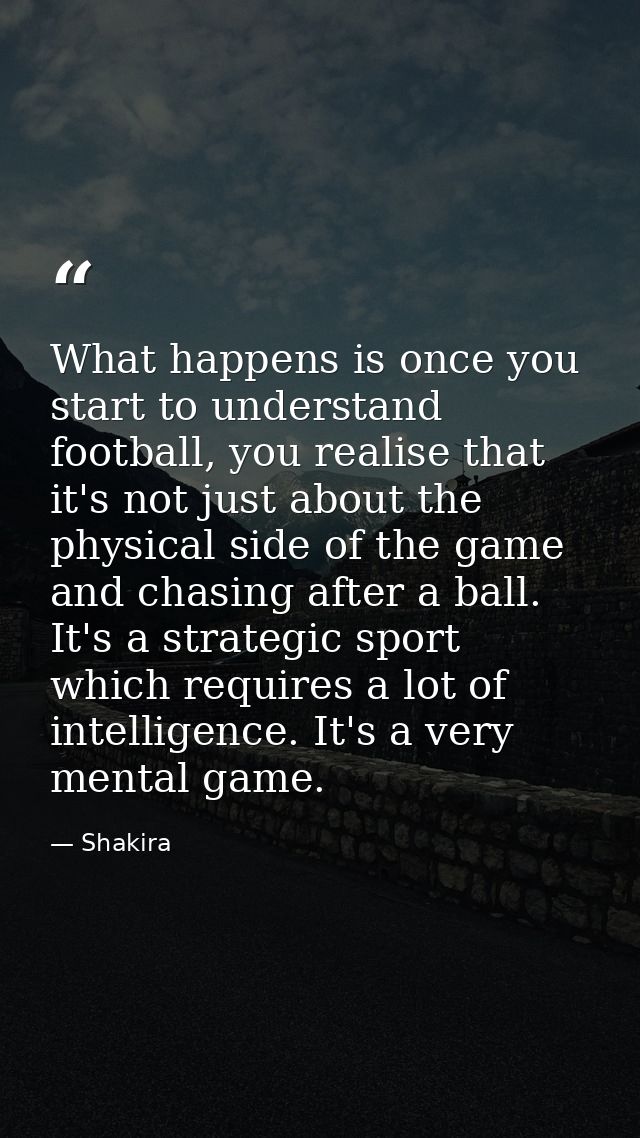 What happens is once you start to understand football, you realise that it's not just about the physical side of the gam — Shakira