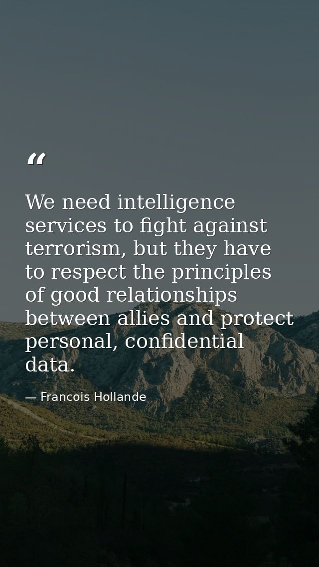 We need intelligence services to fight against terrorism, but they have to respect the principles of good relationships  — Francois Hollande