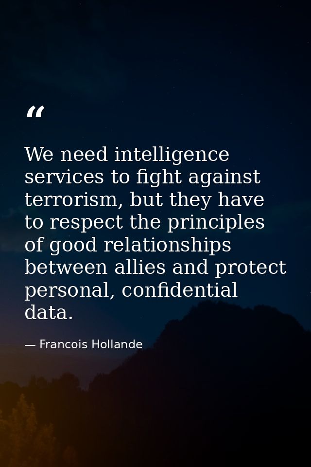 We need intelligence services to fight against terrorism, but they have to respect the principles of good relationships  — Francois Hollande