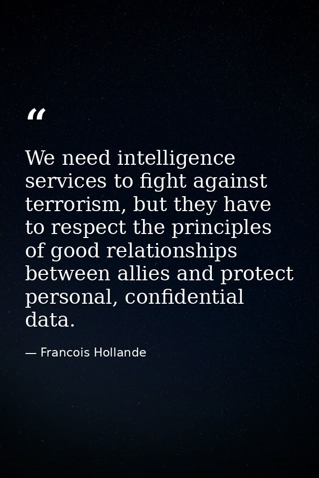 We need intelligence services to fight against terrorism, but they have to respect the principles of good relationships  — Francois Hollande