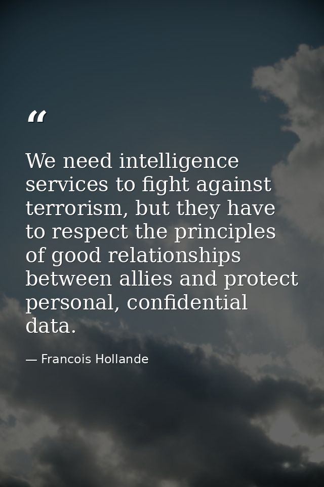 We need intelligence services to fight against terrorism, but they have to respect the principles of good relationships  — Francois Hollande