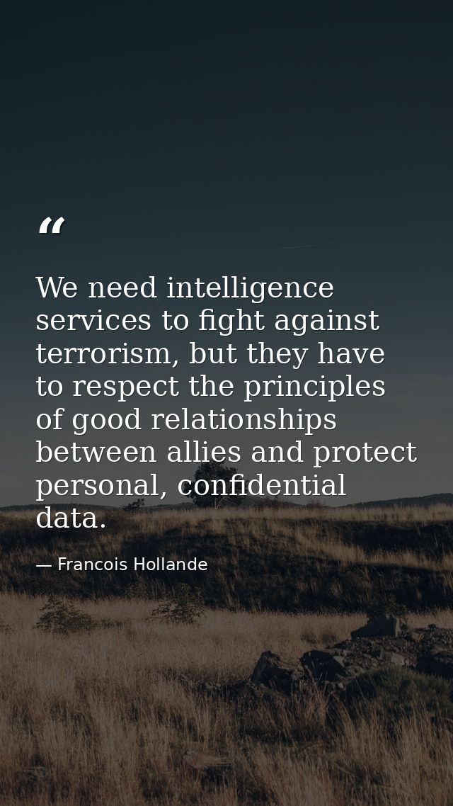 We need intelligence services to fight against terrorism, but they have to respect the principles of good relationships  — Francois Hollande