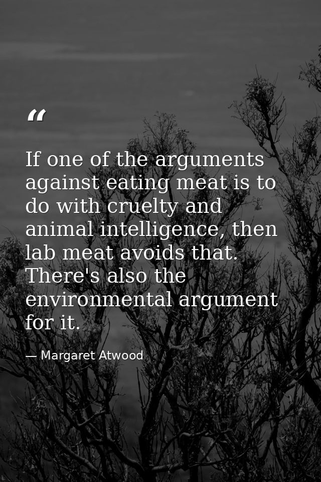 If one of the arguments against eating meat is to do with cruelty and animal intelligence, then lab meat avoids that. Th — Margaret Atwood