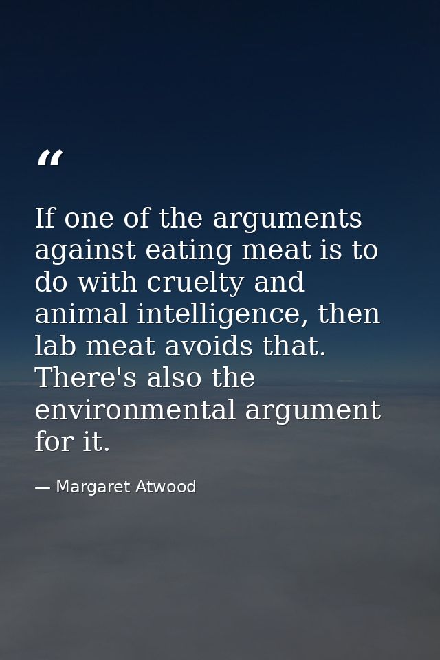 If one of the arguments against eating meat is to do with cruelty and animal intelligence, then lab meat avoids that. Th — Margaret Atwood