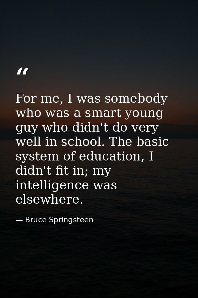 For me, I was somebody who was a smart young guy who didn't do very well in school. The basic system of education, I did — Bruce Springsteen