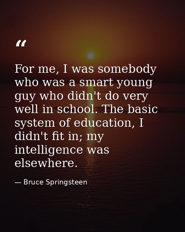For me, I was somebody who was a smart young guy who didn't do very well in school. The basic system of education, I did — Bruce Springsteen