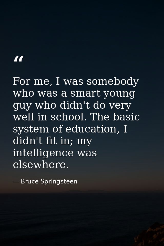 For me, I was somebody who was a smart young guy who didn't do very well in school. The basic system of education, I did — Bruce Springsteen
